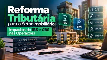 Reforma Tributária para o Setor Imobiliário: Impactos do IBS e CBS nas Operações